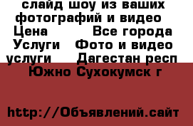 слайд-шоу из ваших фотографий и видео › Цена ­ 500 - Все города Услуги » Фото и видео услуги   . Дагестан респ.,Южно-Сухокумск г.